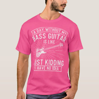 A Day without Bass Guitar - Bass Player Musician B T Shirt