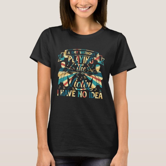 A Day Without Playing The Violin I Have No Idea Vi T Shirt (Framsida)