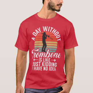 A Day Withoutrombone Is Like Just Kidding I Have f T Shirt
