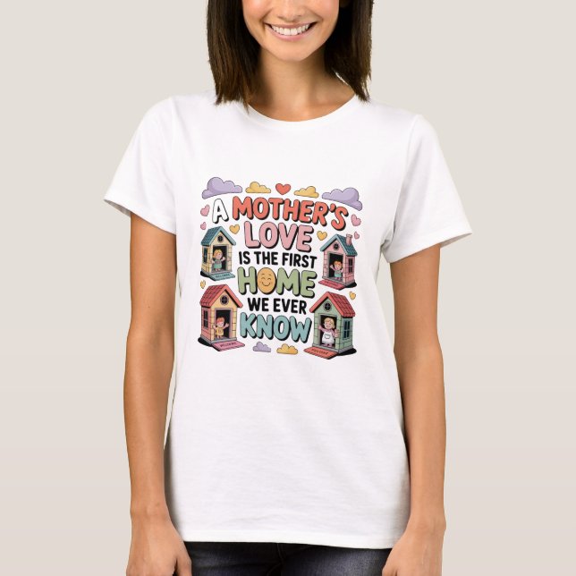 A Mother's Love Is The First Home We Ever Know T Shirt (Framsida)