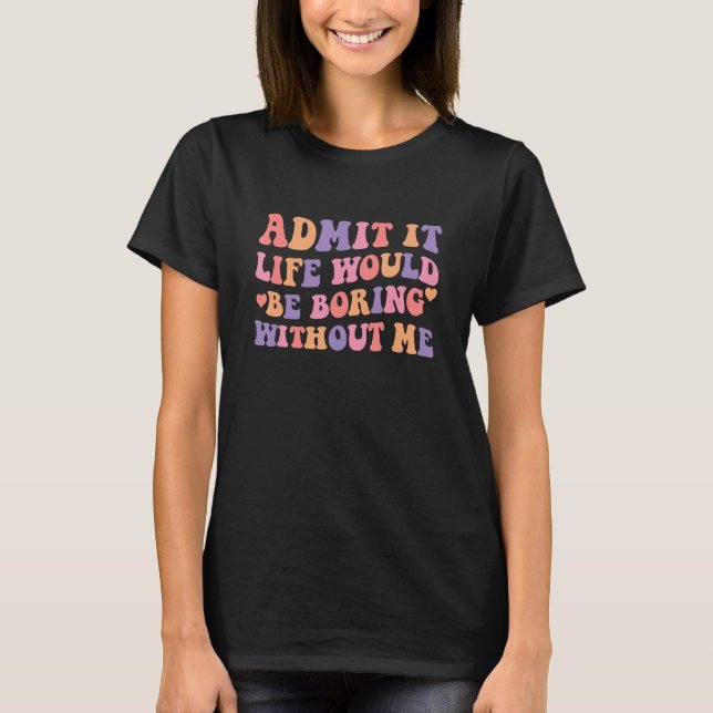 Admit It Life Would Be Boring Without Me 3 T Shirt (Framsida)