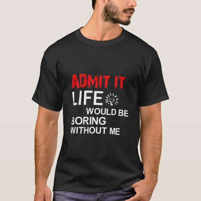 Admit It Life Would Be Boring Without Me, Funny Sa T Shirt (Framsida)
