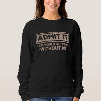 Admit It Life Would Be Boring Without Me Sarcasm   T Shirt