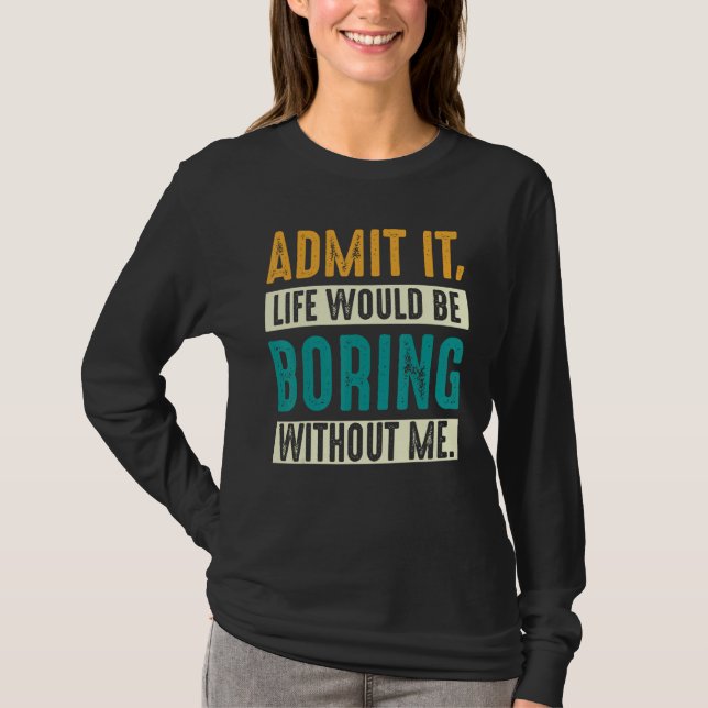 Admit it Life would be boring without me  Sarcasti T Shirt (Framsida)