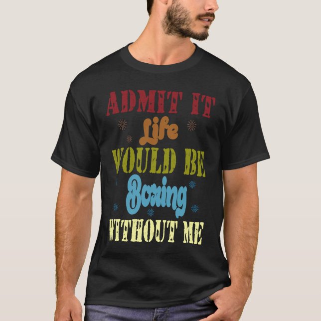 Admit it life would be boring without me  saying   t shirt (Framsida)