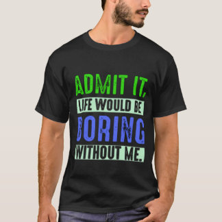 Admit It Life Would Be Boring Without Me T Shirt