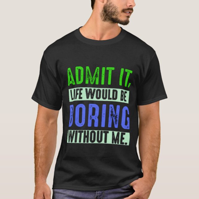 Admit It Life Would Be Boring Without Me T Shirt (Framsida)
