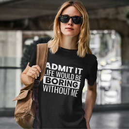 Admit It Life Would Be Boring Without me T Shirt