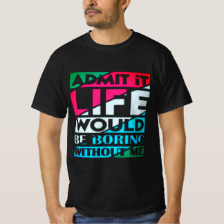 Admit It Life Would Be Boring Without Me T Shirt