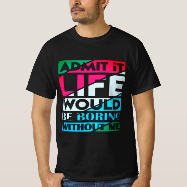 Admit It Life Would Be Boring Without Me T Shirt (Framsida)