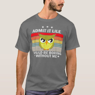 Admit It Life Would be Boring Without MeOwl Lover  T Shirt