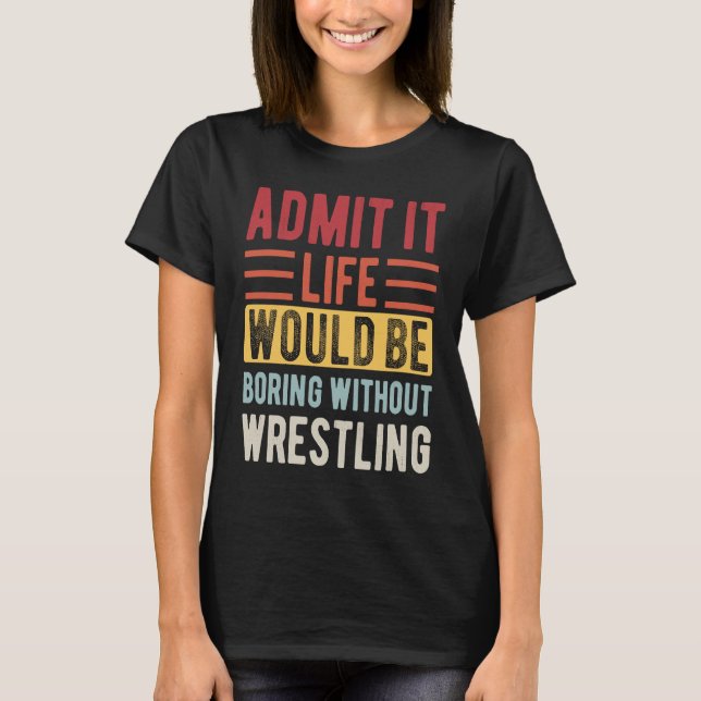 Admit It Life Would Be Boring Without Wrestling Bo T Shirt (Framsida)