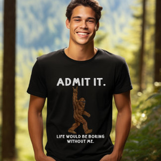 Admit Life Would Be Boring Without Me - Bigfoot T Shirt