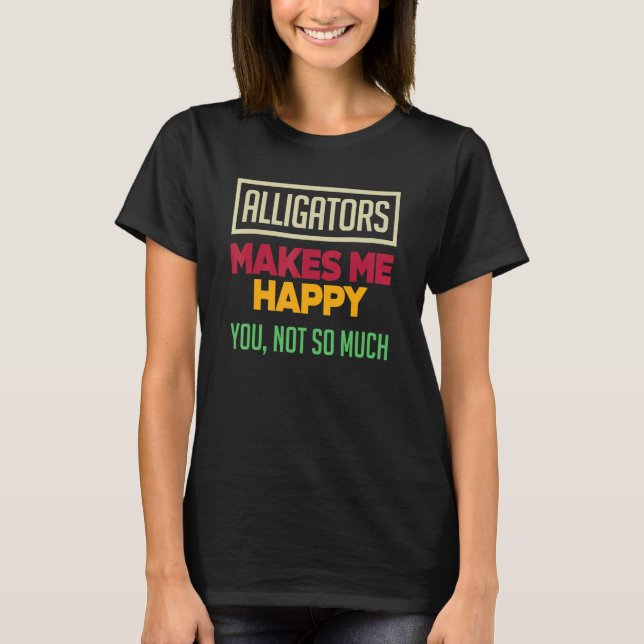 Alligators Make Me Happy You Not So Much   Alligat T Shirt (Framsida)