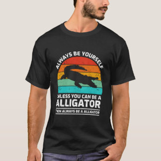Always Be Yourself Unless You Can Be A Alligator T Shirt