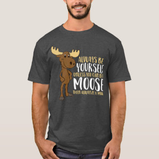 Always Be Yourself Unless You Can Be A Moose T Shirt