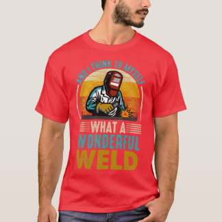 and I think to myself what a wonderful weld 2 T Shirt