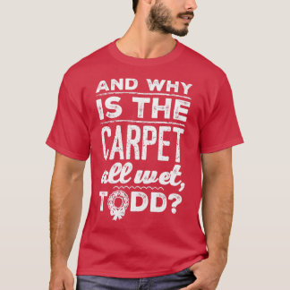 And Why is the Carpet All Wet Todd 1 T Shirt