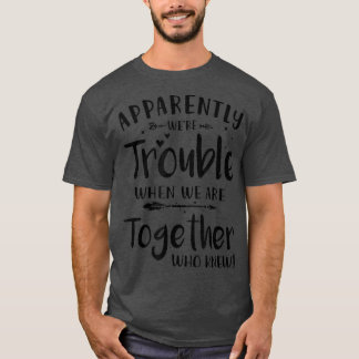 Apparently were Trouble when we are Together who K T Shirt