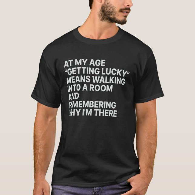 At My Age  Getting Lucky  Means Remembering Why I  T Shirt (Framsida)