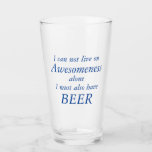 Awesomeness and BEER Funny Glass Glaskopp<br><div class="desc">"Jag kan inte leva på ensamen Awesomeness. Jag måste också ha "BEER" Lönnglass Anpassa text, typsnitt och färg dina känslor med dessa öl, Iced Tea, Lemonade, Mixed Drinks Drinking Glass - BARWARE Awesomeness och BEER Tall Glass Underbar Easy Gift Idea för honom eller henne! Födelsedag, Studenten, Mors dag, Fars dag,...</div>