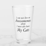 Awesomeness och My Cats Funny Glaskopp<br><div class="desc">"Jag kan inte leva på ensamen Awesomeness. Jag måste också ha My Cats Funny Glass. Anpassa text, teckensnitt och färg Enkelt ta bort det som finns på katt om du bara har en! dina känslor med dessa öl, Iced Tea, Lemonade, Mixed Drinks Drinking Glasses - BARWARE Awesomeness och CATS Funny...</div>