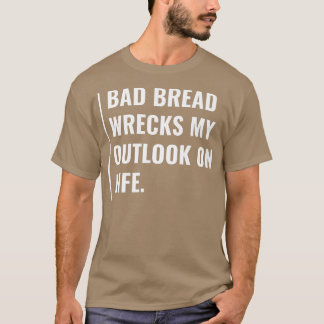 Bad Bread Wrecks My Outlook on Life T Shirt