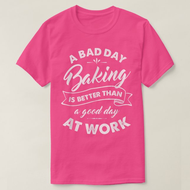 Bad Day Baking Better Than Good Day At Work T  Shirt (Design framsida)