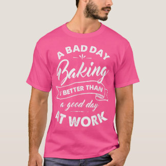 Bad Day Baking Better Than Good Day At Work T  Shirt
