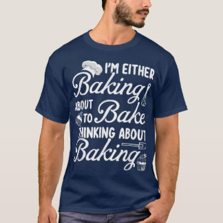 Baking I'm Either Baking About To Bake Thinking Ba T Shirt