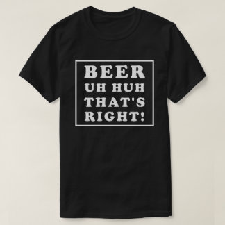 BEER UH HUH THAT'S RIGHT T SHIRT
