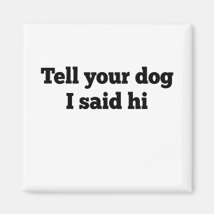 Berätta för din hund att jag sa hej magnet