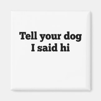 Berätta för din hund att jag sa hej magnet