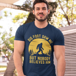 Big Foot Saw me but nobody believes him T Shirt