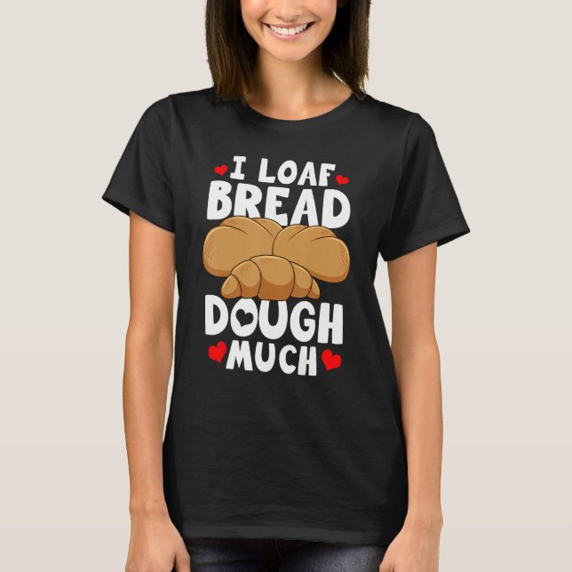 Bread Baking Bread Maker I Loaf Bread Dough Much T Shirt (Framsida)