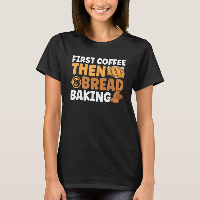 Bread Baking First Coffee Then Bread Baking Bakery T Shirt (Framsida)