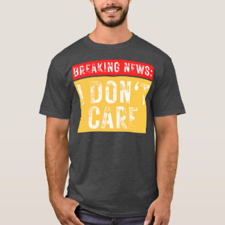 Breaking News I dont Care Sarcastic 11 T Shirt