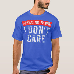 Breaking News I dont Care Sarcastic 19 T Shirt