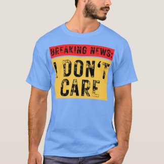 Breaking News I Dont Care Sarcastic 4 T Shirt
