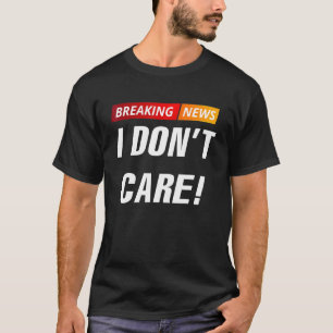 Breaking News I Dont Care T Shirt