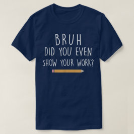 Bruh Did You Even Show Your Work Funny Math T Shirt