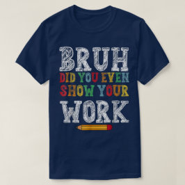 Bruh Did You Even Show Your Work Funny Math T Shirt