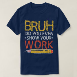 Bruh Did You Even Show Your Work Funny Math T Shirt