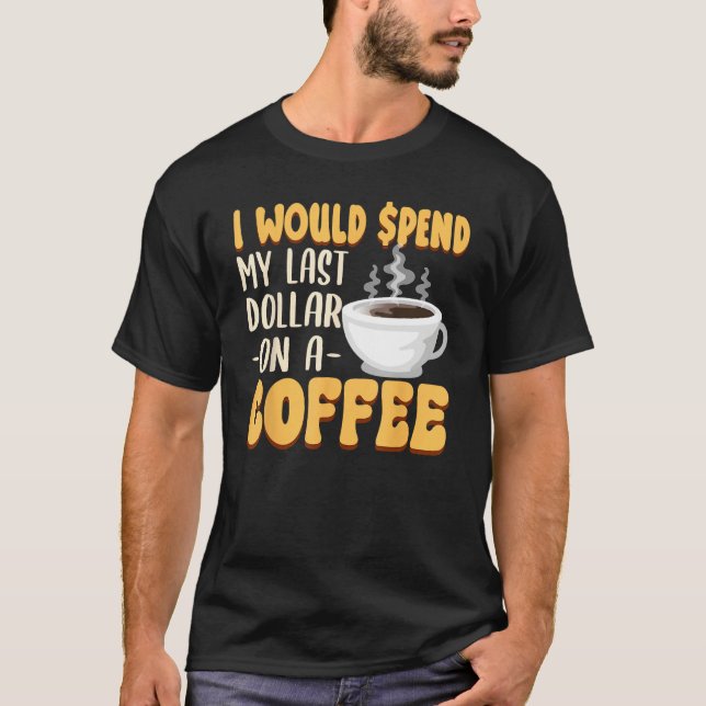 Caffeine  I Would Spend My Last Dollar On Coffee T Shirt (Framsida)