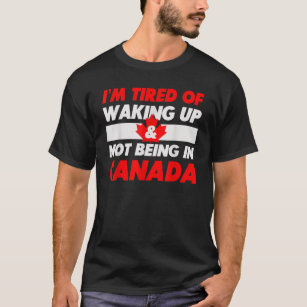 Canada  I'm tired of waking up & not being in Cana T Shirt