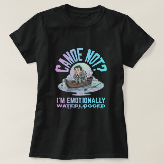 Canoe not? I'm emotionally waterlogged T Shirt