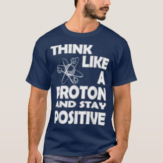 Chemist Think Like A Proton And Stay Positive Fun T Shirt