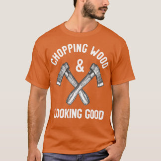 Chopping Wood Looking Good Funny Saying T Shirt