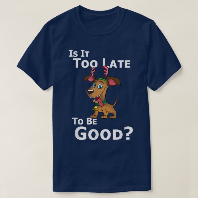 Christmas Dog Reindeer Is It Too Late To Be Good  T Shirt (Design framsida)
