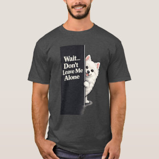 Clingy Pomeranian Funny Don’t Leave Me Cute Dog T Shirt